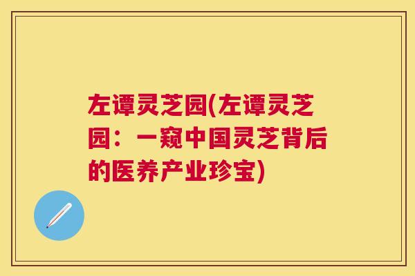 左谭灵芝园(左谭灵芝园:一窥中国灵芝背后的医养产业珍宝) 左谭灵芝园(左谭灵芝园:一窥中国灵芝背后的医养产业珍宝)
