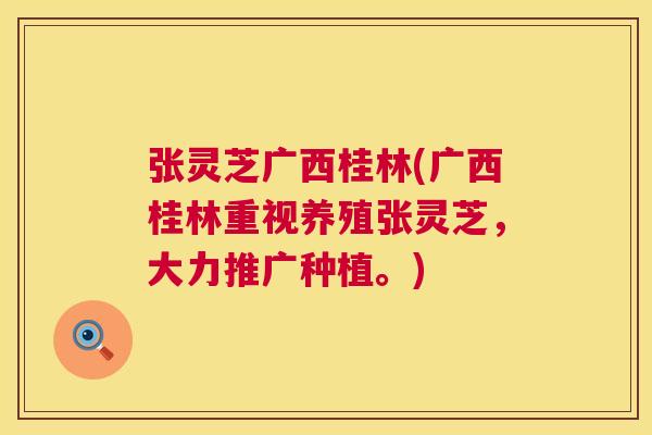 张灵芝广西桂林(广西桂林重视养殖张灵芝,大力推广种植。) 张灵芝广西桂林(广西桂林重视养殖张灵芝,大力推广种植。)