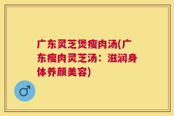 广东灵芝煲瘦肉汤(广东瘦肉灵芝汤：滋润身体)