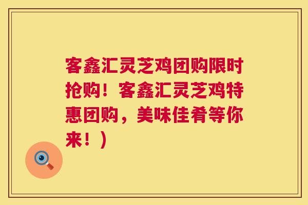 客鑫汇灵芝鸡团购限时抢购!客鑫汇灵芝鸡特惠团购,美味佳肴等你来!) 客鑫汇灵芝鸡团购限时抢购!客鑫汇灵芝鸡特惠团购,美味佳肴等你来!)