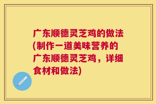 广东顺德灵芝鸡的做法(制作一道美味营养的广东顺德灵芝鸡,详细食材和做法) 广东顺德灵芝鸡的做法(制作一道美味营养的广东顺德灵芝鸡,详细食材和做法)