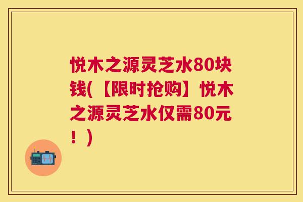 悦木之源灵芝水80块钱(【限时抢购】悦木之源灵芝水仅需80元!) 悦木之源灵芝水80块钱(【限时抢购】悦木之源灵芝水仅需80元!)