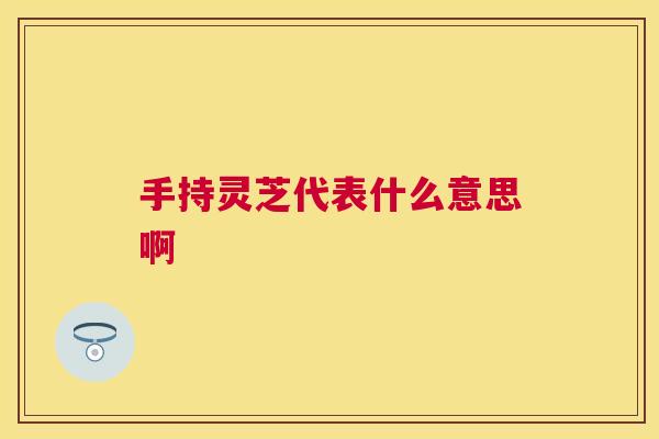手持灵芝代表什么意思啊