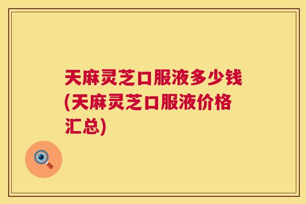 天麻灵芝口服液多少钱(天麻灵芝口服液价格汇总) 天麻灵芝口服液多少钱(天麻灵芝口服液价格汇总)
