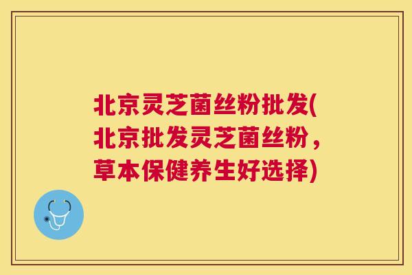 北京灵芝菌丝粉批发(北京批发灵芝菌丝粉，草本保健养生好选择)