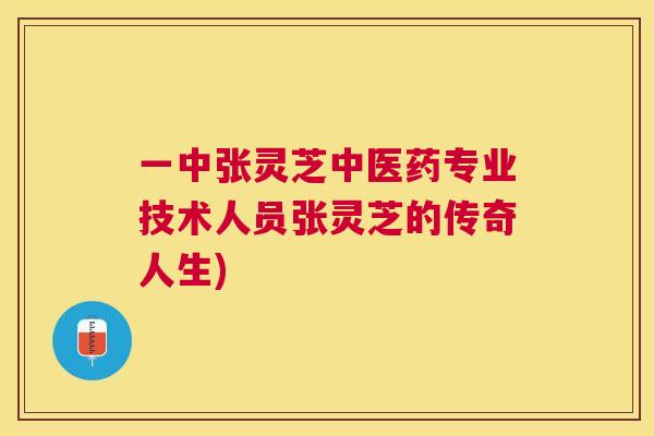 一中张灵芝中医药专业技术人员张灵芝的传奇人生) 一中张灵芝中医药专业技术人员张灵芝的传奇人生)