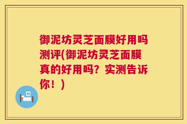 御泥坊灵芝面膜好用吗测评(御泥坊灵芝面膜真的好用吗？实测告诉你！)