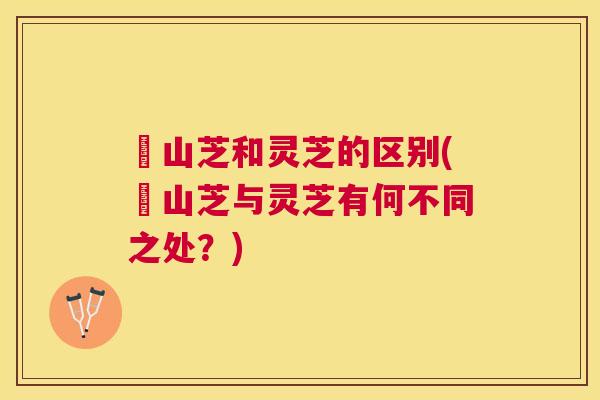 屼山芝和灵芝的区别(屼山芝与灵芝有何不同之处?) 屼山芝和灵芝的区别(屼山芝与灵芝有何不同之处?)