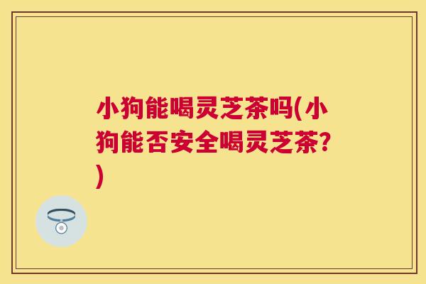 小狗能喝灵芝茶吗(小狗能否安全喝灵芝茶？)