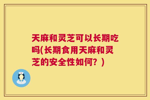 天麻和灵芝可以长期吃吗(长期食用天麻和灵芝的安全性如何?) 天麻和灵芝可以长期吃吗(长期食用天麻和灵芝的安全性如何?)