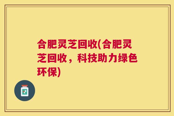 合肥灵芝回收(合肥灵芝回收,科技助力绿色环保) 合肥灵芝回收(合肥灵芝回收,科技助力绿色环保)