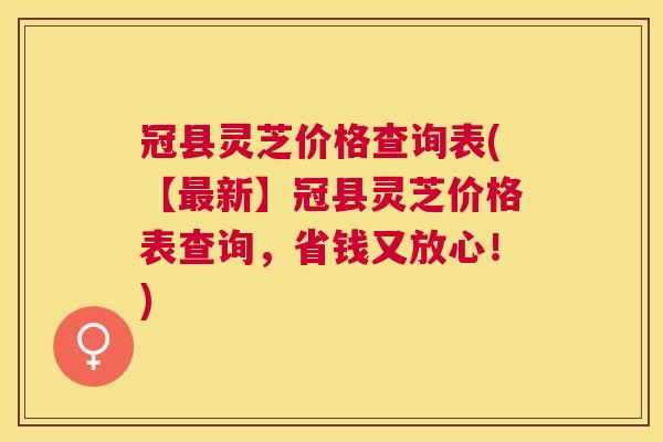 冠县灵芝价格查询表(【新】冠县灵芝价格表查询,省钱又放心!) 冠县灵芝价格查询表(【新】冠县灵芝价格表查询,省钱又放心!)