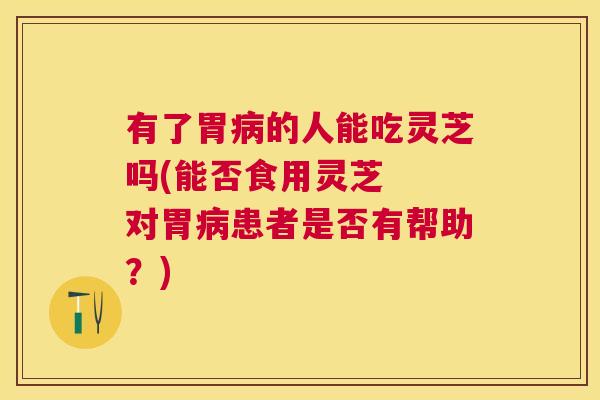 有了胃的人能吃灵芝吗(能否食用灵芝 对胃患者是否有帮助?) 有了胃的人能吃灵芝吗(能否食用灵芝 对胃患者是否有帮助?)