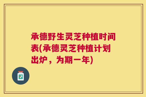 承德野生灵芝种植时间表(承德灵芝种植计划出炉,为期一年) 承德野生灵芝种植时间表(承德灵芝种植计划出炉,为期一年)