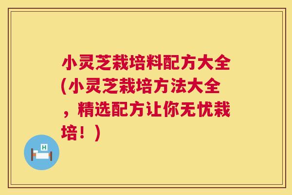 小灵芝栽培料配方大全(小灵芝栽培方法大全,精选配方让你无忧栽培!) 小灵芝栽培料配方大全(小灵芝栽培方法大全,精选配方让你无忧栽培!)