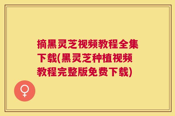 摘黑灵芝视频教程全集下载(黑灵芝种植视频教程完整版免费下载)