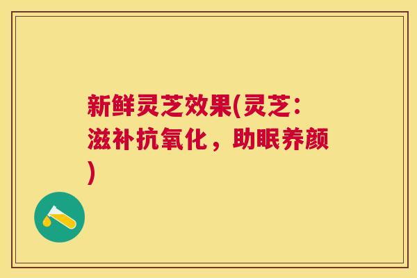 新鲜灵芝效果(灵芝:滋补,助眠养颜) 新鲜灵芝效果(灵芝:滋补,助眠养颜)