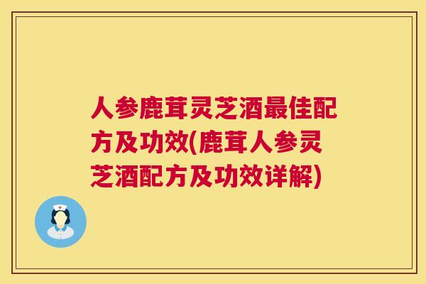 人参鹿茸灵芝酒佳配方及功效(鹿茸人参灵芝酒配方及功效详解) 人参鹿茸灵芝酒佳配方及功效(鹿茸人参灵芝酒配方及功效详解)