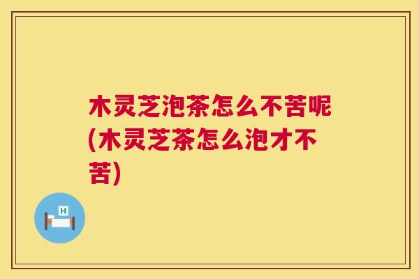 木灵芝泡茶怎么不苦呢(木灵芝茶怎么泡才不苦) 木灵芝泡茶怎么不苦呢(木灵芝茶怎么泡才不苦)