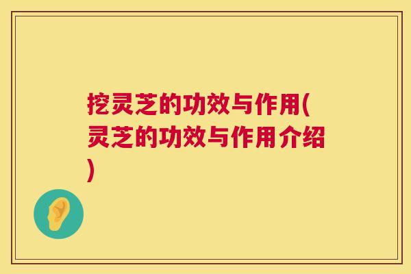 挖灵芝的功效与作用(灵芝的功效与作用介绍) 挖灵芝的功效与作用(灵芝的功效与作用介绍)