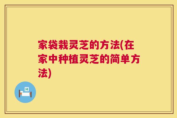 家袋栽灵芝的方法(在家中种植灵芝的简单方法) 家袋栽灵芝的方法(在家中种植灵芝的简单方法)