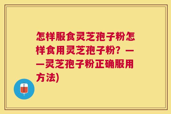 怎样服食灵芝孢子粉怎样食用灵芝孢子粉?——灵芝孢子粉正确服用方法) 怎样服食灵芝孢子粉怎样食用灵芝孢子粉?——灵芝孢子粉正确服用方法)