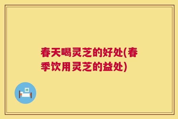 春天喝灵芝的好处(春季饮用灵芝的益处) 春天喝灵芝的好处(春季饮用灵芝的益处)
