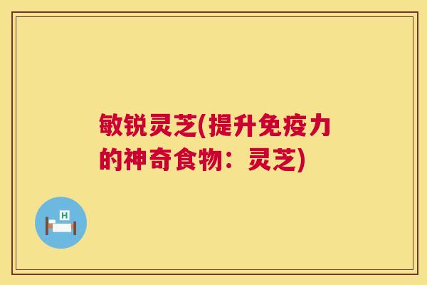 敏锐灵芝(提升免疫力的神奇食物:灵芝) 敏锐灵芝(提升免疫力的神奇食物:灵芝)