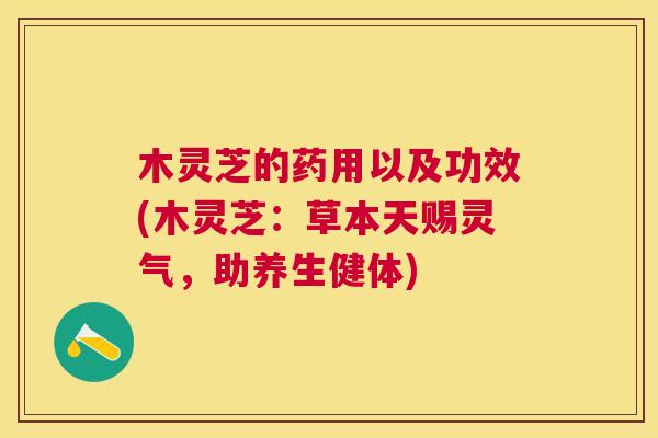 木灵芝的药用以及功效(木灵芝：草本天赐灵气，助养生健体)