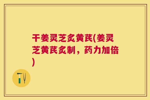 干姜灵芝炙黄芪(姜灵芝黄芪炙制,药力加倍) 干姜灵芝炙黄芪(姜灵芝黄芪炙制,药力加倍)