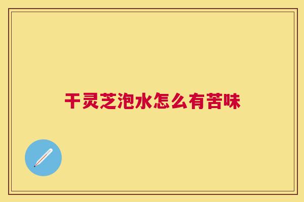 干灵芝泡水怎么有苦味 干灵芝泡水怎么有苦味