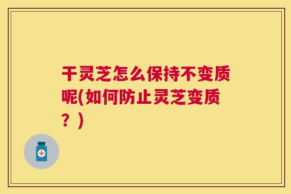 干灵芝怎么保持不变质呢(如何防止灵芝变质?) 干灵芝怎么保持不变质呢(如何防止灵芝变质?)