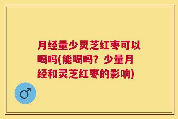 量少灵芝红枣可以喝吗(能喝吗？少量和灵芝红枣的影响)