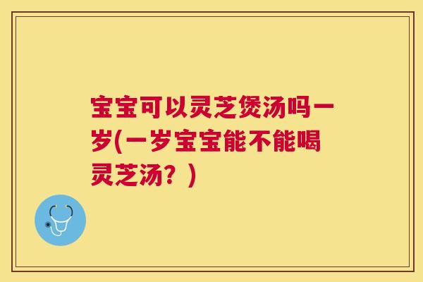 宝宝可以灵芝煲汤吗一岁(一岁宝宝能不能喝灵芝汤？)