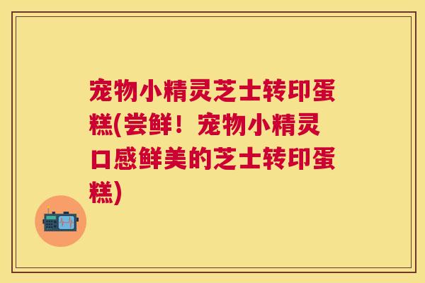 宠物小精灵芝士转印蛋糕(尝鲜！宠物小精灵口感鲜美的芝士转印蛋糕)