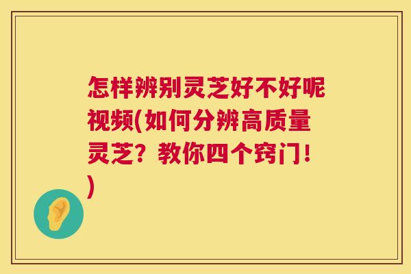 怎样辨别灵芝好不好呢视频(如何分辨高质量灵芝？教你四个窍门！)