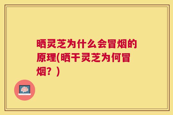 晒灵芝为什么会冒烟的原理(晒干灵芝为何冒烟？)