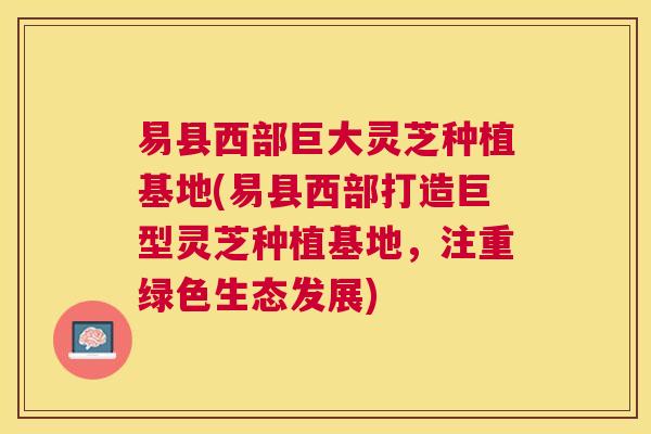 易县西部巨大灵芝种植基地(易县西部打造巨型灵芝种植基地，注重绿色生态发展)