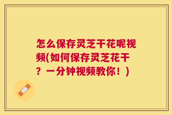 怎么保存灵芝干花呢视频(如何保存灵芝花干?一分钟视频教你!) 怎么保存灵芝干花呢视频(如何保存灵芝花干?一分钟视频教你!)
