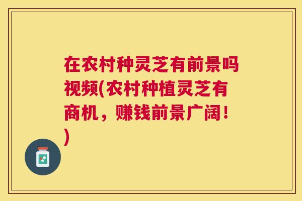 在农村种灵芝有前景吗视频(农村种植灵芝有商机,赚钱前景广阔!) 在农村种灵芝有前景吗视频(农村种植灵芝有商机,赚钱前景广阔!)