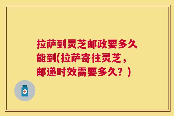 拉萨到灵芝邮政要多久能到(拉萨寄往灵芝,邮递时效需要多久?) 拉萨到灵芝邮政要多久能到(拉萨寄往灵芝,邮递时效需要多久?)