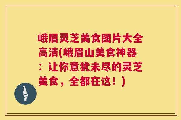 峨眉灵芝美食图片大全高清(峨眉山美食神器:让你意犹未尽的灵芝美食,全都在这!) 峨眉灵芝美食图片大全高清(峨眉山美食神器:让你意犹未尽的灵芝美食,全都在这!)