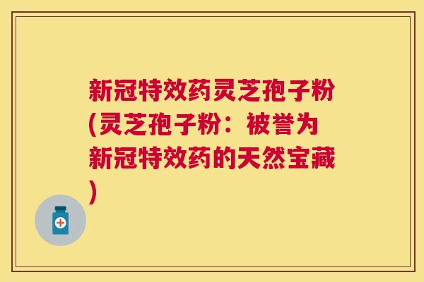 新冠特效药灵芝孢子粉(灵芝孢子粉:被誉为新冠特效药的天然宝藏) 新冠特效药灵芝孢子粉(灵芝孢子粉:被誉为新冠特效药的天然宝藏)