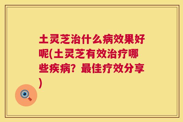 土灵芝什么效果好呢(土灵芝有效哪些?佳疗效分享) 土灵芝什么效果好呢(土灵芝有效哪些?佳疗效分享)