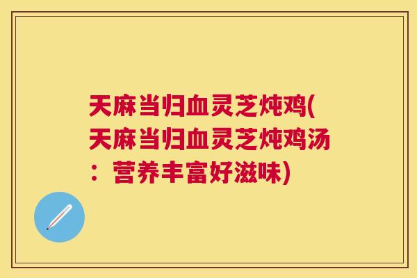 天麻当归灵芝炖鸡(天麻当归灵芝炖鸡汤:营养丰富好滋味) 天麻当归灵芝炖鸡(天麻当归灵芝炖鸡汤:营养丰富好滋味)