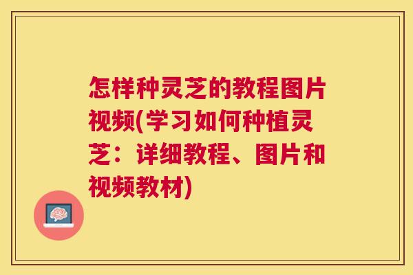 怎样种灵芝的教程图片视频(学习如何种植灵芝：详细教程、图片和视频教材)