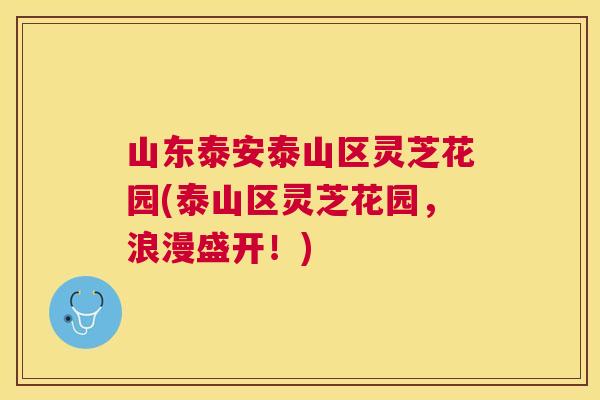 山东泰安泰山区灵芝花园(泰山区灵芝花园,浪漫盛开!) 山东泰安泰山区灵芝花园(泰山区灵芝花园,浪漫盛开!)