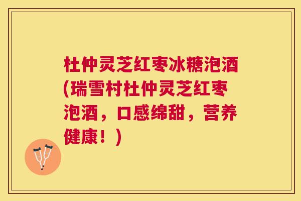 杜仲灵芝红枣冰糖泡酒(瑞雪村杜仲灵芝红枣泡酒,口感绵甜,营养健康!) 杜仲灵芝红枣冰糖泡酒(瑞雪村杜仲灵芝红枣泡酒,口感绵甜,营养健康!)