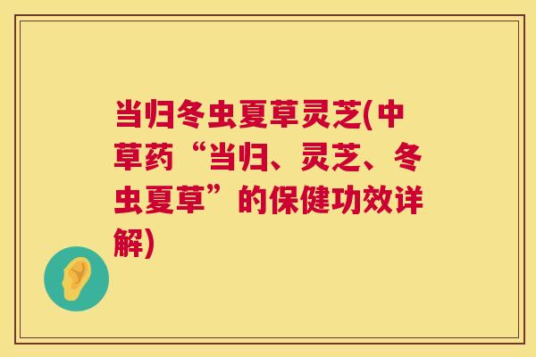 当归冬虫夏草灵芝(中草药“当归、灵芝、冬虫夏草”的保健功效详解) 当归冬虫夏草灵芝(中草药“当归、灵芝、冬虫夏草”的保健功效详解)