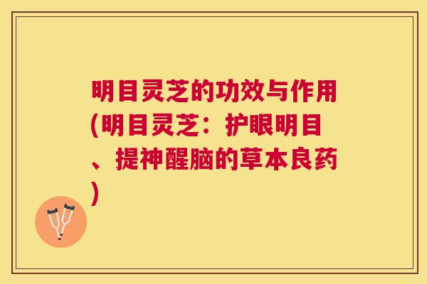 明目灵芝的功效与作用(明目灵芝:护眼明目、提神醒脑的草本良药) 明目灵芝的功效与作用(明目灵芝:护眼明目、提神醒脑的草本良药)